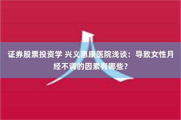 证券股票投资学 兴义惠康医院浅谈：导致女性月经不调的因素有哪些？