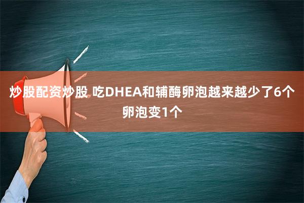 炒股配资炒股 吃DHEA和辅酶卵泡越来越少了6个卵泡变1个