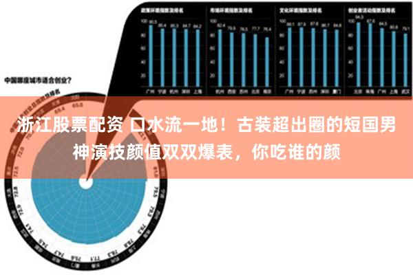 浙江股票配资 口水流一地！古装超出圈的短国男神演技颜值双双爆表，你吃谁的颜