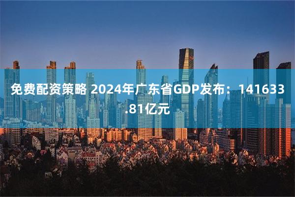 免费配资策略 2024年广东省GDP发布：141633.81亿元