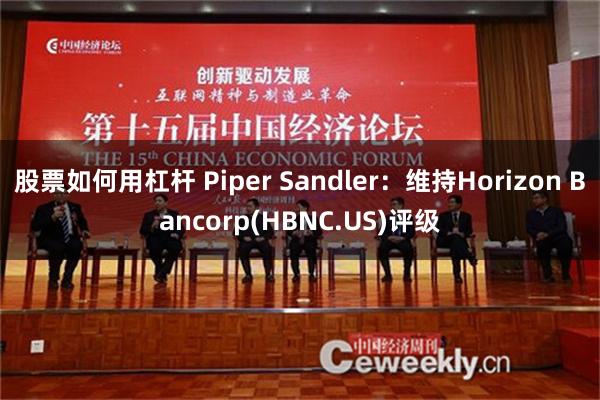 股票如何用杠杆 Piper Sandler：维持Horizon Bancorp(HBNC.US)评级