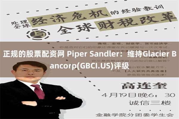 正规的股票配资网 Piper Sandler：维持Glacier Bancorp(GBCI.US)评级