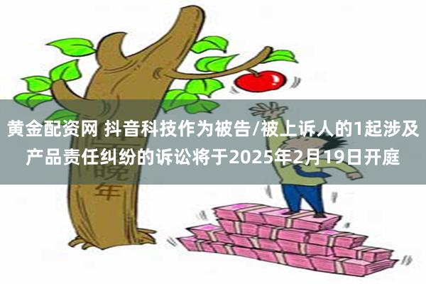 黄金配资网 抖音科技作为被告/被上诉人的1起涉及产品责任纠纷的诉讼将于2025年2月19日开庭