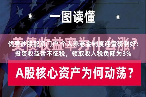 优秀炒股配资门户 个人养老金制度迎重磅利好：投资收益暂不征税，领取收入税负降为3%